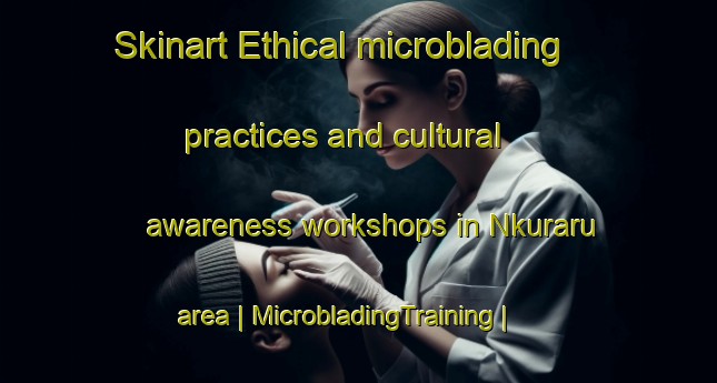 Skinart Ethical microblading practices and cultural awareness workshops in Nkuraru area | MicrobladingTraining | MicrobladingClasses | SkinartTraining-Kenya
